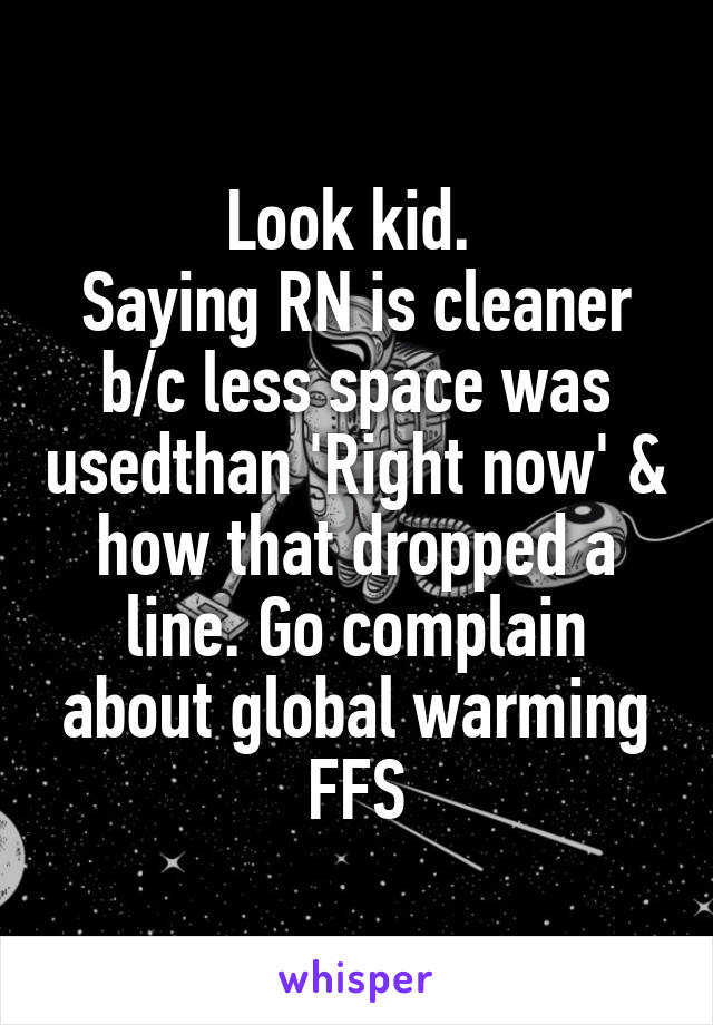 Look kid. 
Saying RN is cleaner b/c less space was usedthan 'Right now' & how that dropped a line. Go complain about global warming FFS