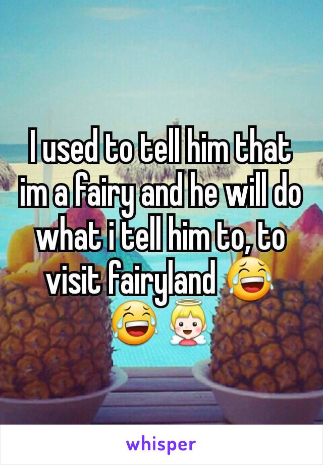 I used to tell him that im a fairy and he will do what i tell him to, to visit fairyland 😂😂👼