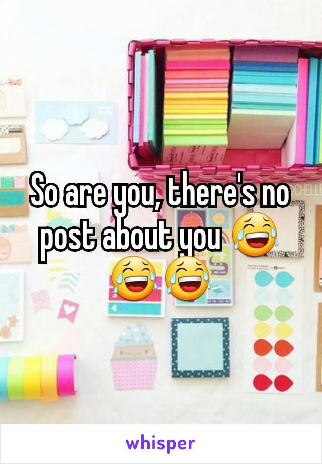 So are you, there's no post about you 😂😂😂