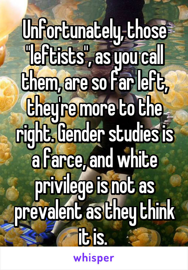 Unfortunately, those "leftists", as you call them, are so far left, they're more to the right. Gender studies is a farce, and white privilege is not as prevalent as they think it is. 