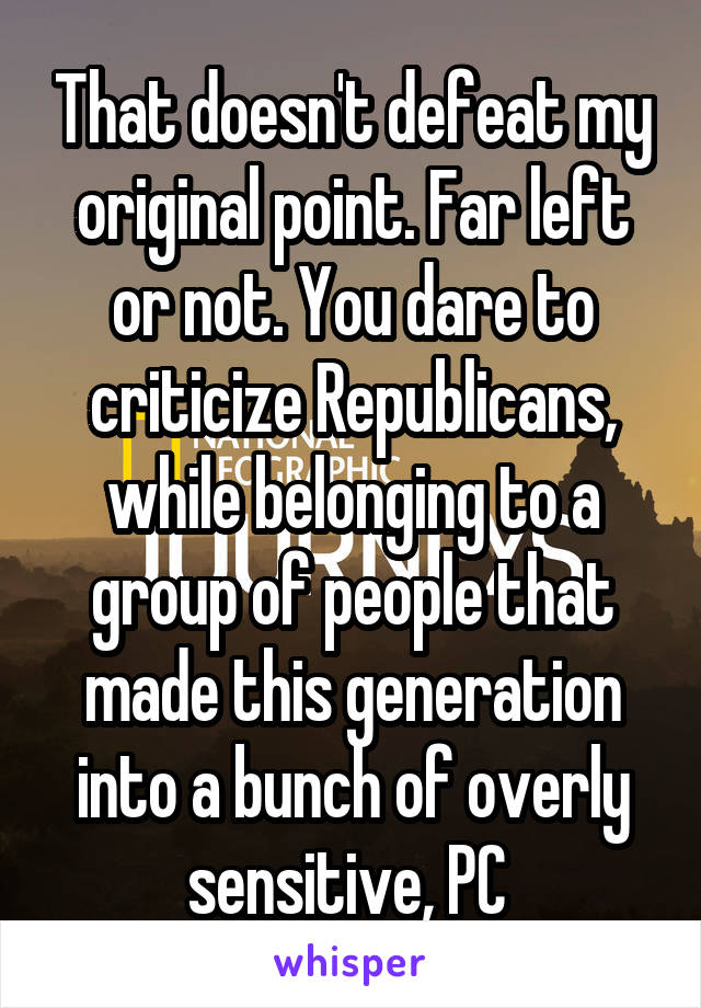 That doesn't defeat my original point. Far left or not. You dare to criticize Republicans, while belonging to a group of people that made this generation into a bunch of overly sensitive, PC 