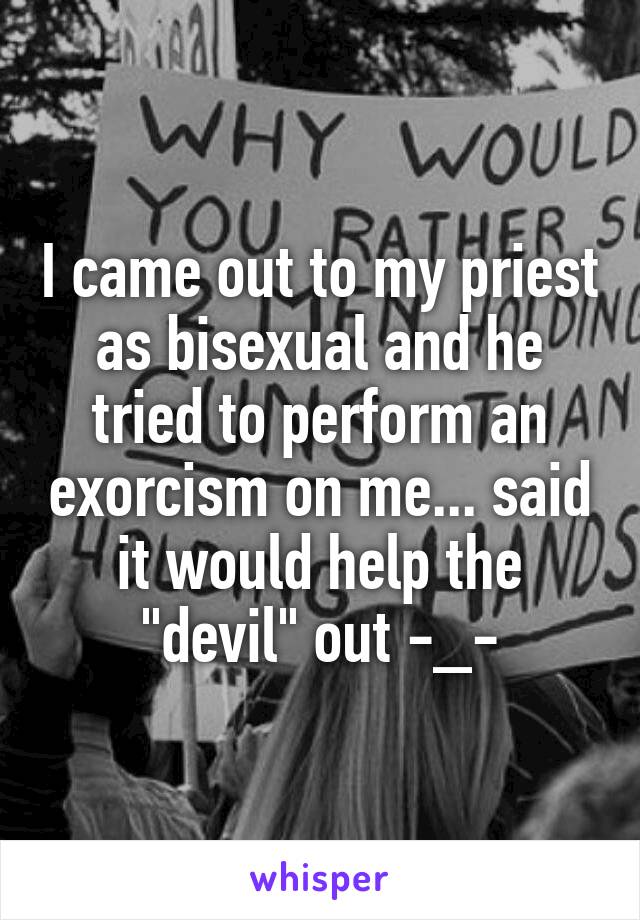 I came out to my priest as bisexual and he tried to perform an exorcism on me... said it would help the "devil" out -_-
