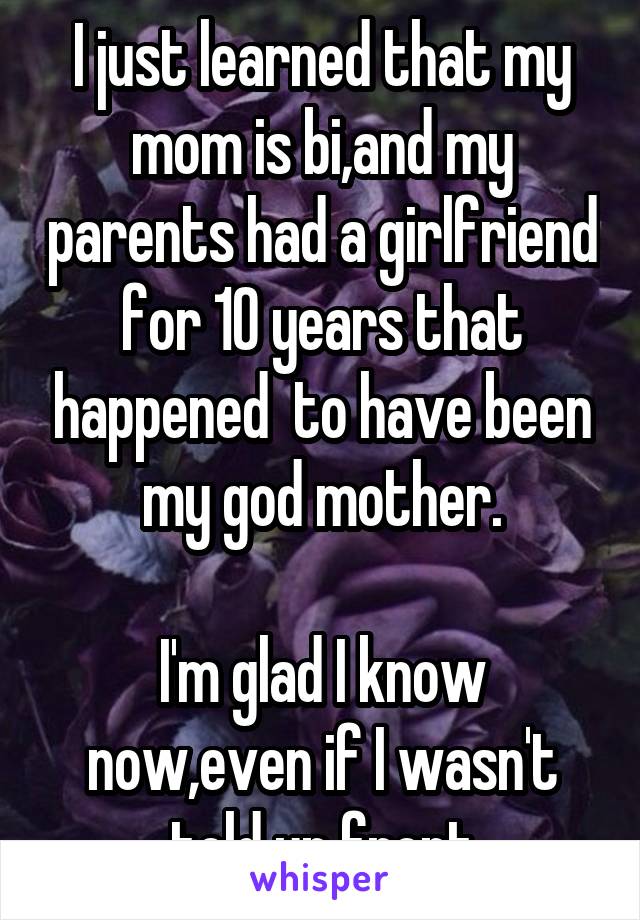 I just learned that my mom is bi,and my parents had a girlfriend for 10 years that happened  to have been my god mother.

I'm glad I know now,even if I wasn't told up front