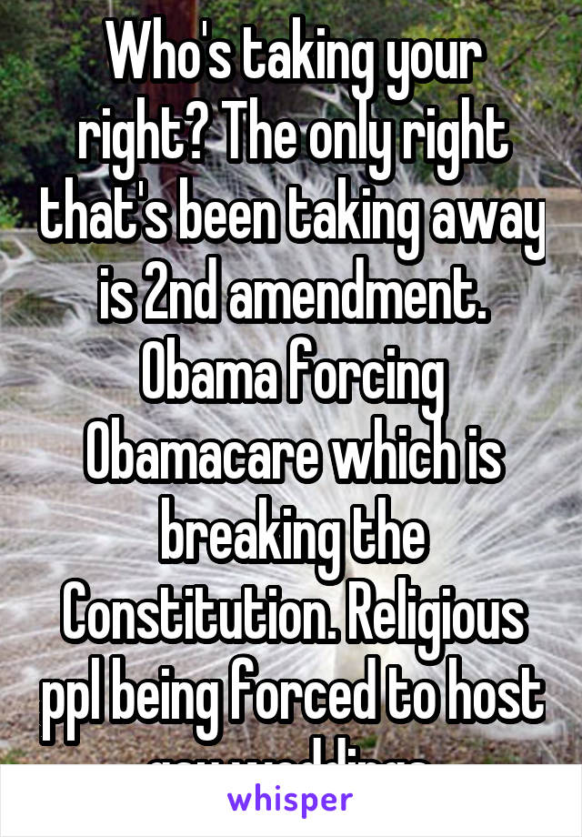 Who's taking your right? The only right that's been taking away is 2nd amendment. Obama forcing Obamacare which is breaking the Constitution. Religious ppl being forced to host gay weddings 