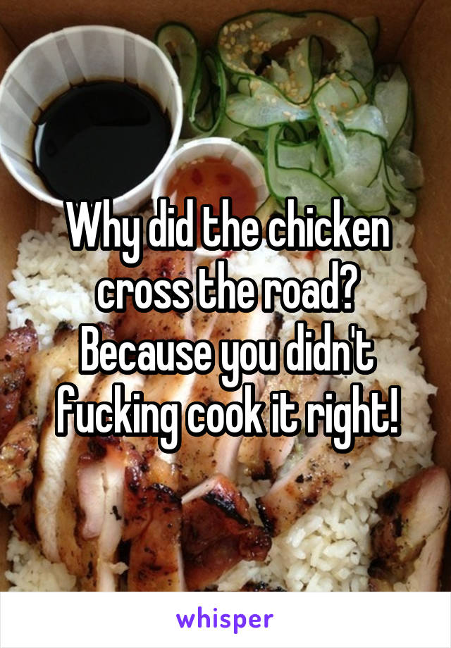 Why did the chicken cross the road? Because you didn't fucking cook it right!