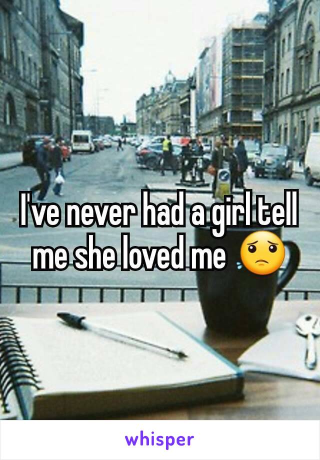 I've never had a girl tell me she loved me 😟