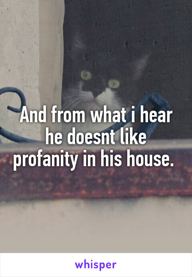 And from what i hear he doesnt like profanity in his house. 