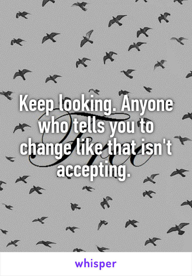 Keep looking. Anyone who tells you to change like that isn't accepting. 