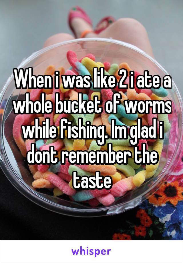 When i was like 2 i ate a whole bucket of worms while fishing. Im glad i dont remember the taste