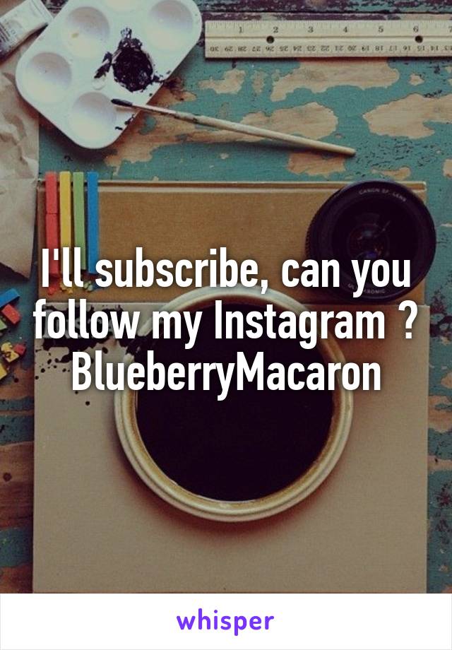 I'll subscribe, can you follow my Instagram ? BlueberryMacaron