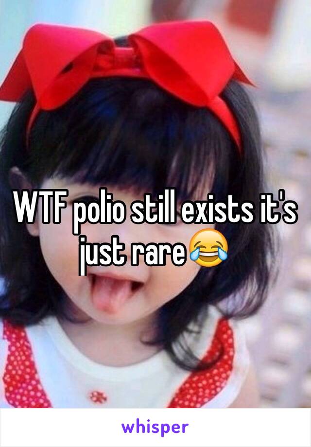 WTF polio still exists it's just rare😂