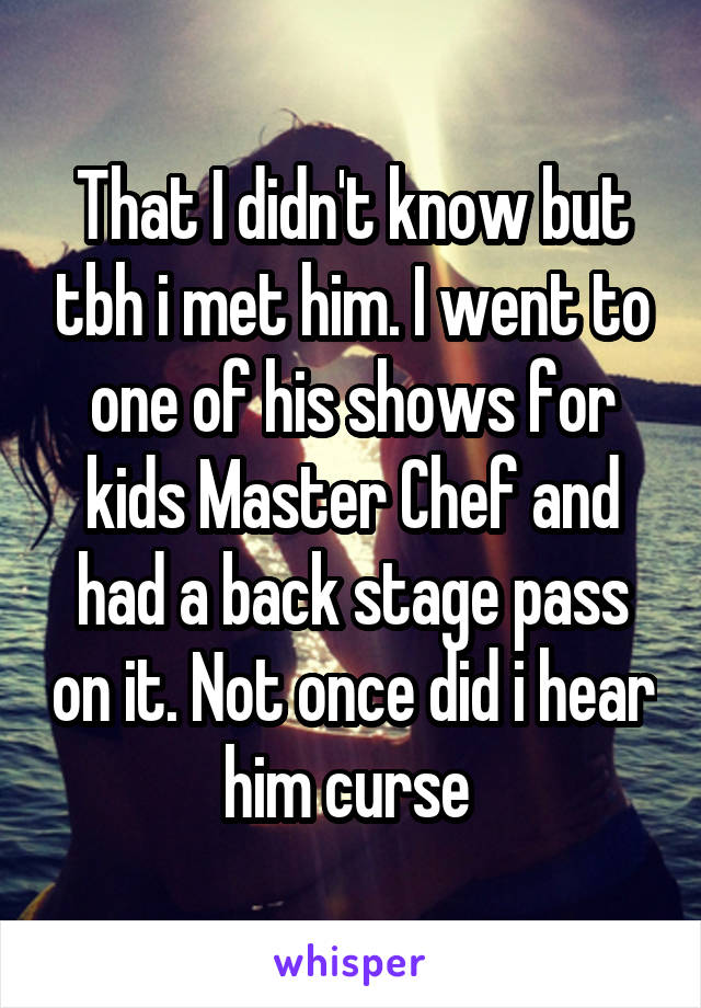 That I didn't know but tbh i met him. I went to one of his shows for kids Master Chef and had a back stage pass on it. Not once did i hear him curse 