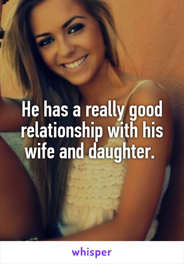 He has a really good relationship with his wife and daughter. 