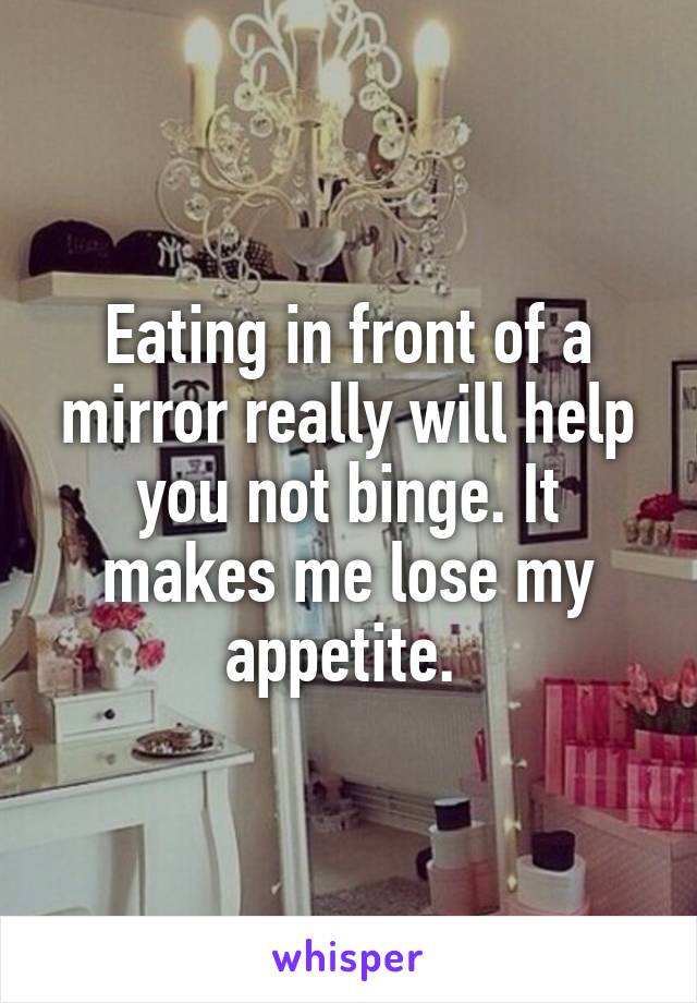 Eating in front of a mirror really will help you not binge. It makes me lose my appetite. 