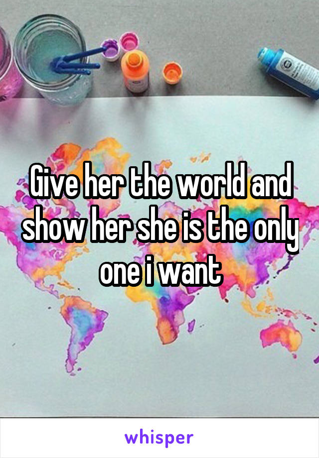 Give her the world and show her she is the only one i want
