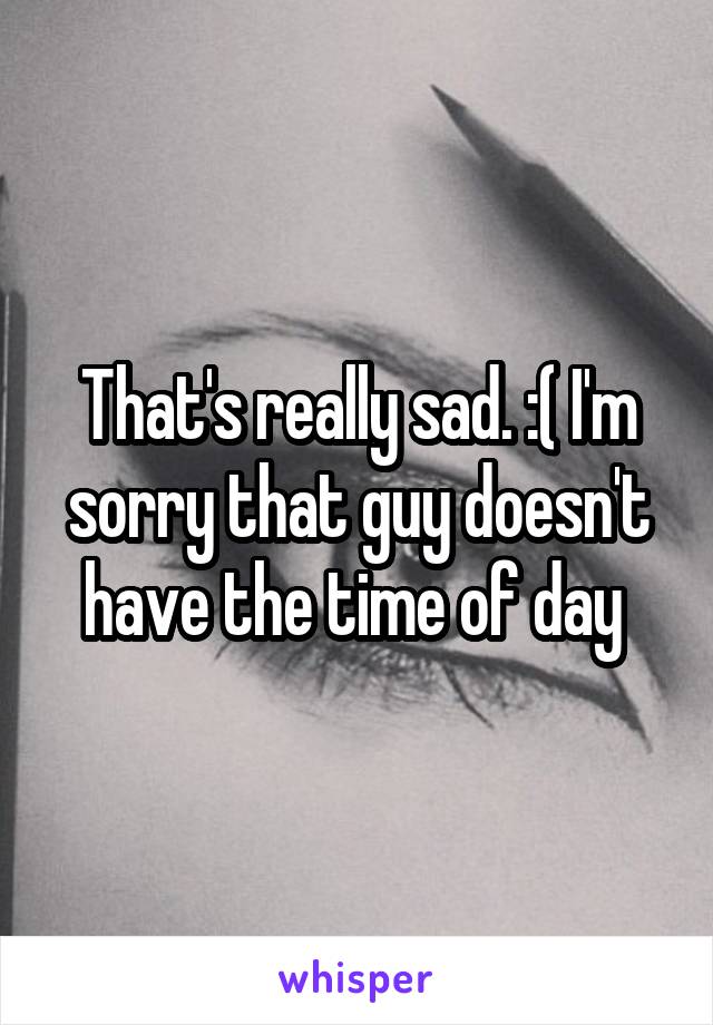 That's really sad. :( I'm sorry that guy doesn't have the time of day 