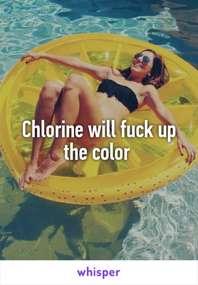 Chlorine will fuck up the color 