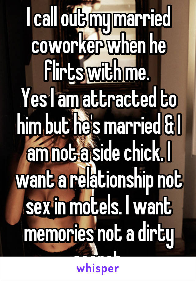 I call out my married coworker when he flirts with me. 
Yes I am attracted to him but he's married & I am not a side chick. I want a relationship not sex in motels. I want memories not a dirty secret.
