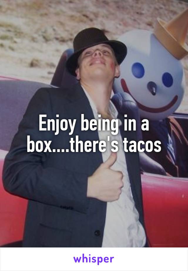 Enjoy being in a box....there's tacos