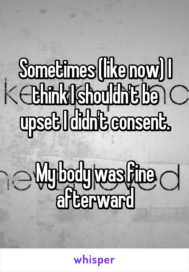 Sometimes (like now) I think I shouldn't be upset I didn't consent.

My body was fine afterward