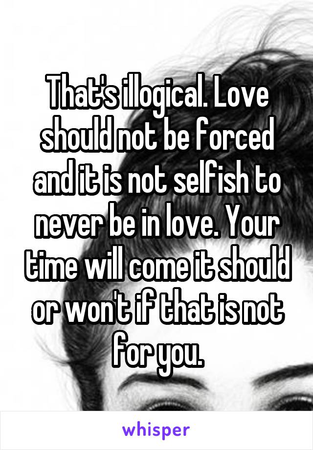 That's illogical. Love should not be forced and it is not selfish to never be in love. Your time will come it should or won't if that is not for you.