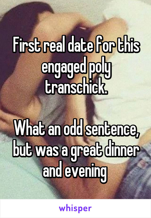 First real date for this engaged poly transchick.

What an odd sentence, but was a great dinner and evening 