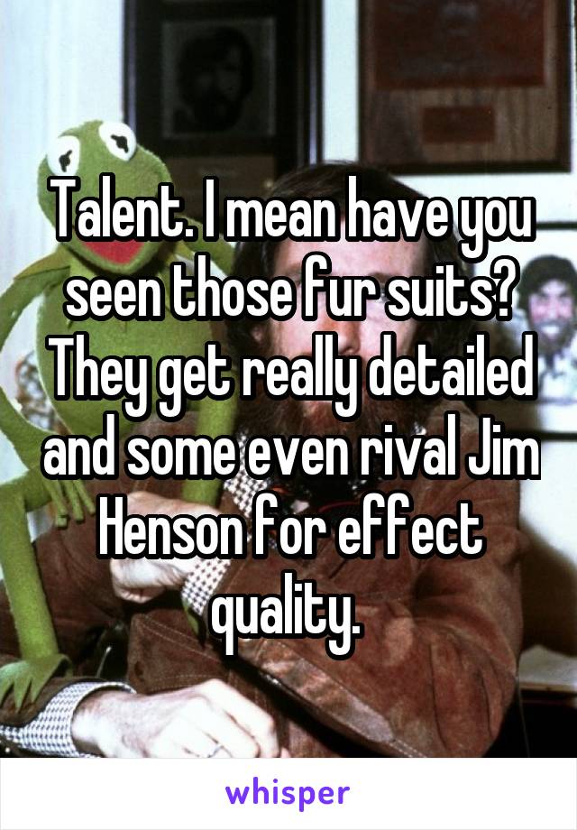 Talent. I mean have you seen those fur suits? They get really detailed and some even rival Jim Henson for effect quality. 