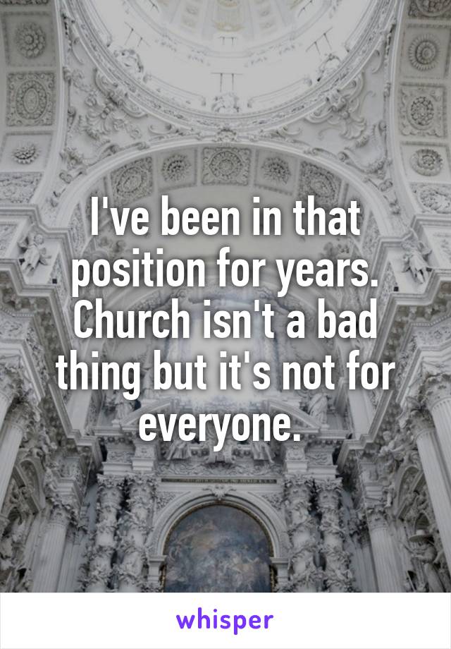 I've been in that position for years. Church isn't a bad thing but it's not for everyone. 