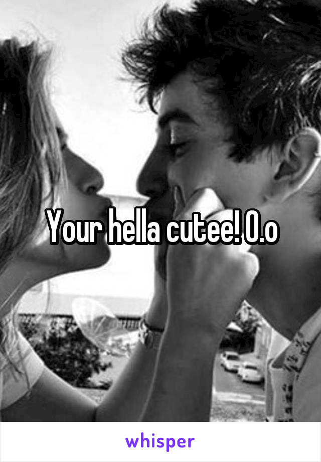 Your hella cutee! O.o