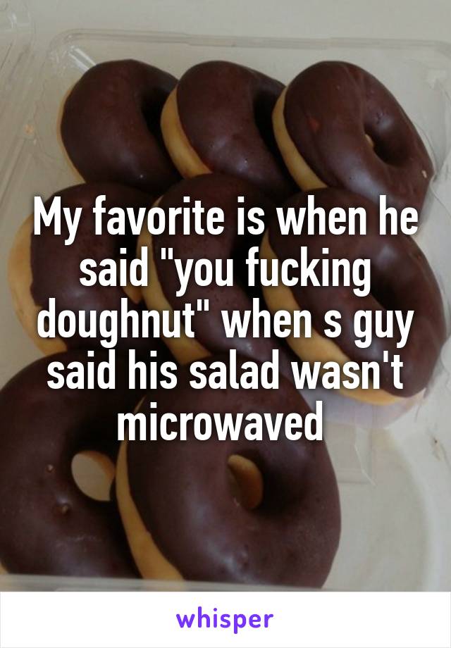 My favorite is when he said "you fucking doughnut" when s guy said his salad wasn't microwaved 