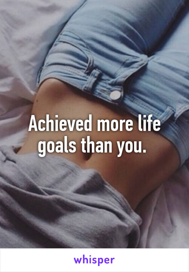 Achieved more life goals than you. 