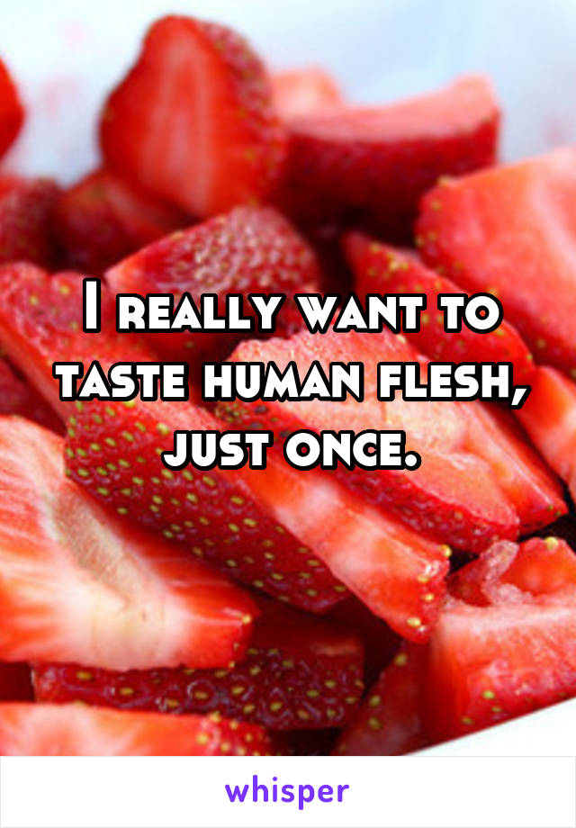 I really want to taste human flesh, just once.
