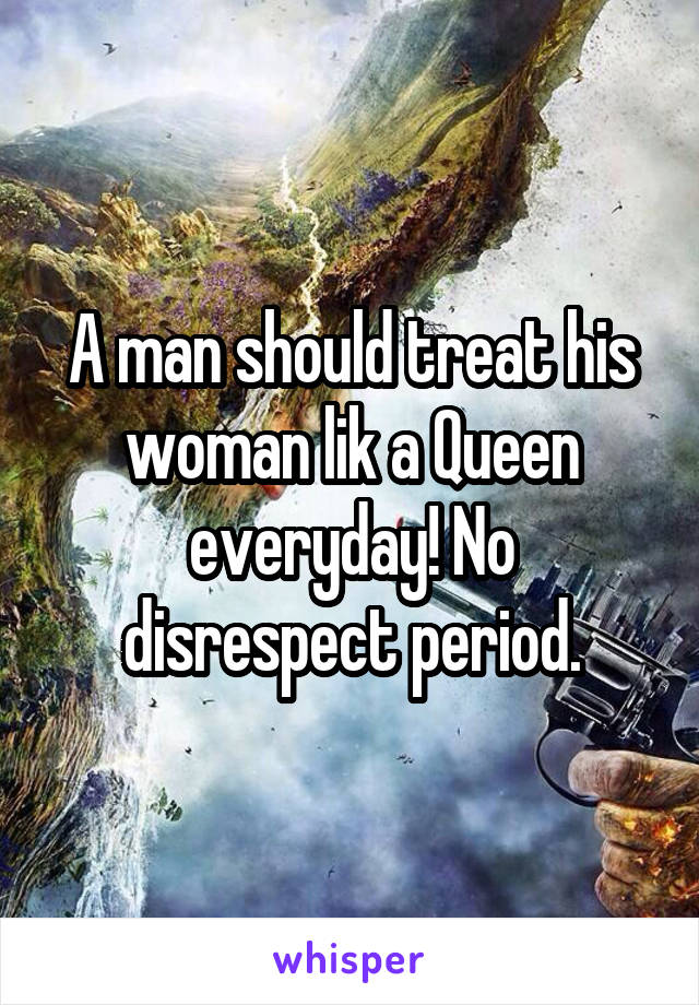 A man should treat his woman lik a Queen everyday! No disrespect period.