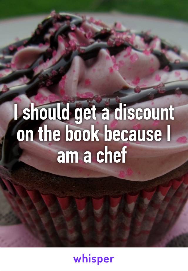 I should get a discount on the book because I am a chef 