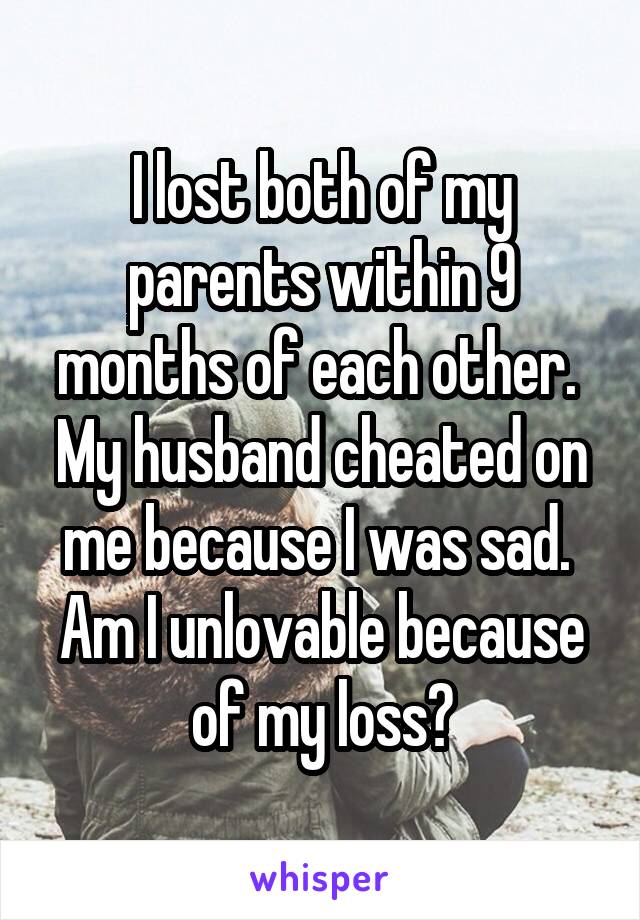 I lost both of my parents within 9 months of each other. 
My husband cheated on me because I was sad. 
Am I unlovable because of my loss?