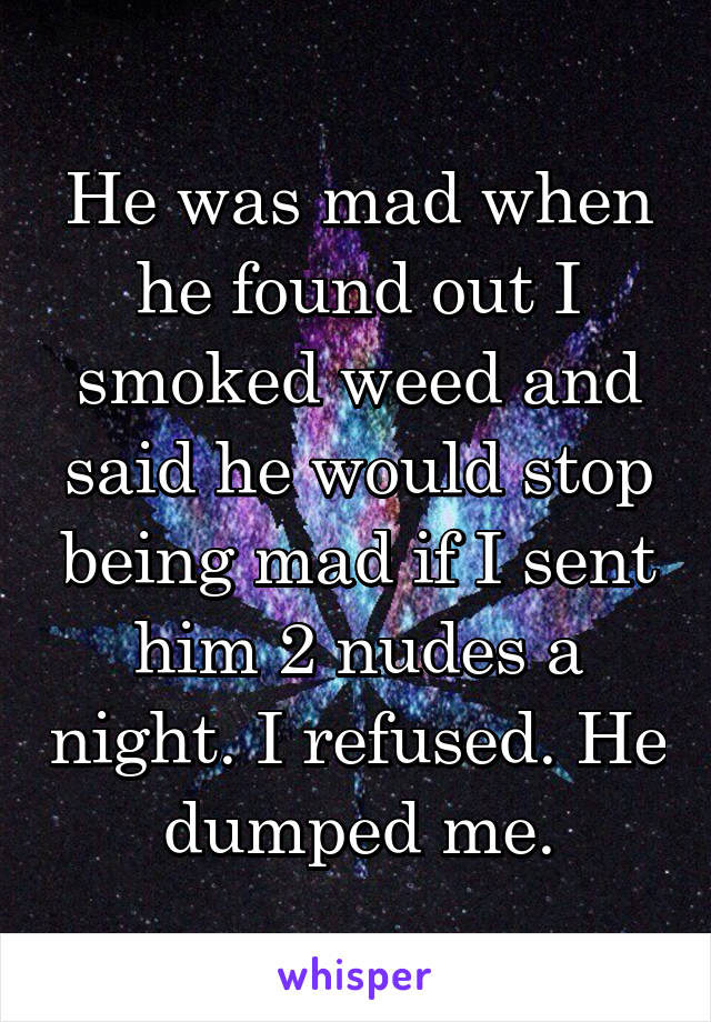 He was mad when he found out I smoked weed and said he would stop being mad if I sent him 2 nudes a night. I refused. He dumped me.