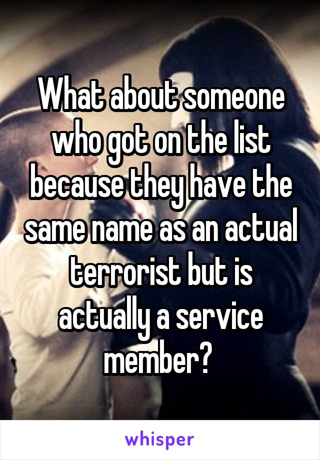 What about someone who got on the list because they have the same name as an actual terrorist but is actually a service member? 