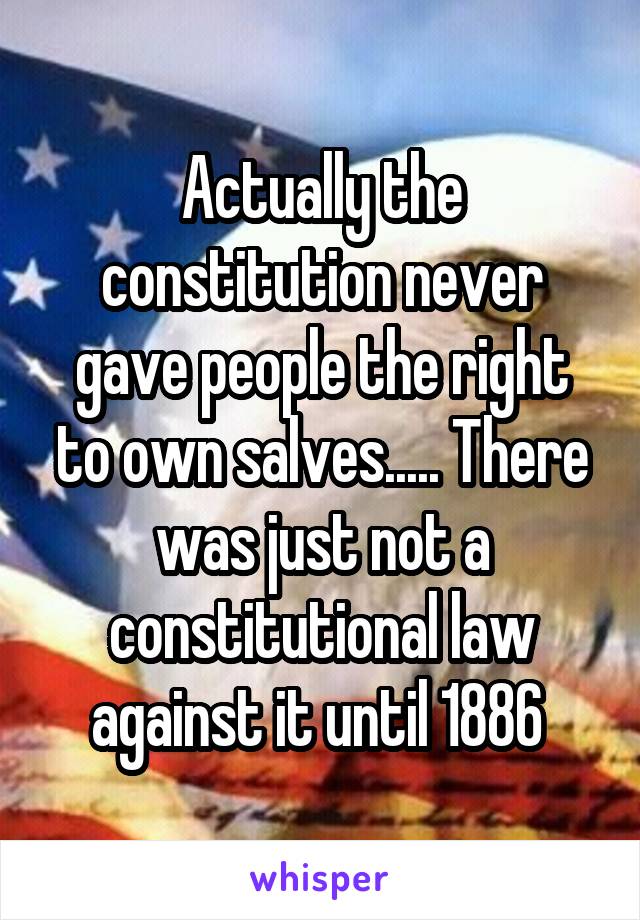 Actually the constitution never gave people the right to own salves..... There was just not a constitutional law against it until 1886 