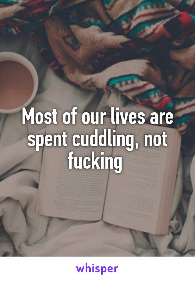Most of our lives are spent cuddling, not fucking 