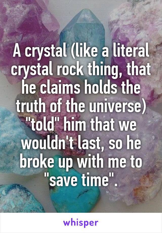 A crystal (like a literal crystal rock thing, that he claims holds the truth of the universe) "told" him that we wouldn't last, so he broke up with me to "save time".