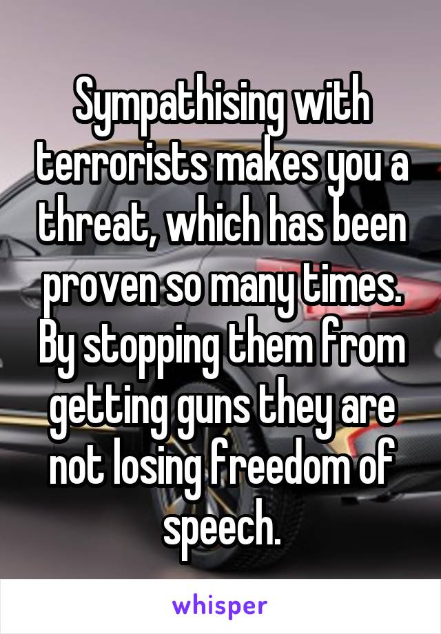 Sympathising with terrorists makes you a threat, which has been proven so many times. By stopping them from getting guns they are not losing freedom of speech.