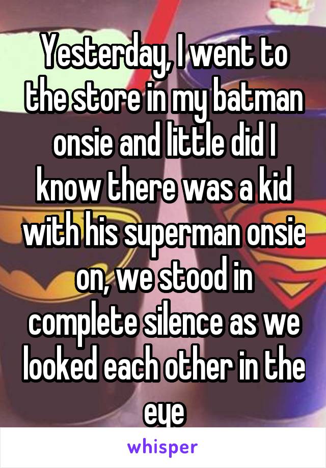 Yesterday, I went to the store in my batman onsie and little did I know there was a kid with his superman onsie on, we stood in complete silence as we looked each other in the eye