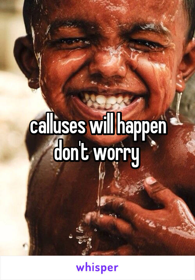 calluses will happen don't worry 