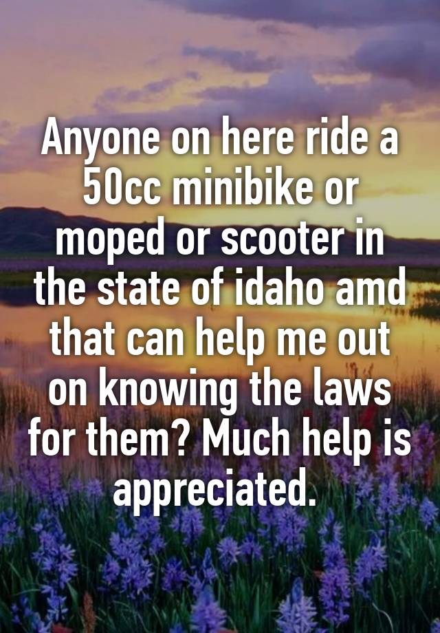 Anyone on here ride a 50cc minibike or moped or scooter in the state of idaho amd that can help me out on knowing the laws for them? Much help is appreciated. 