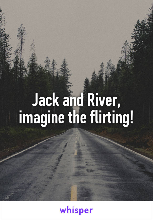 Jack and River, imagine the flirting!