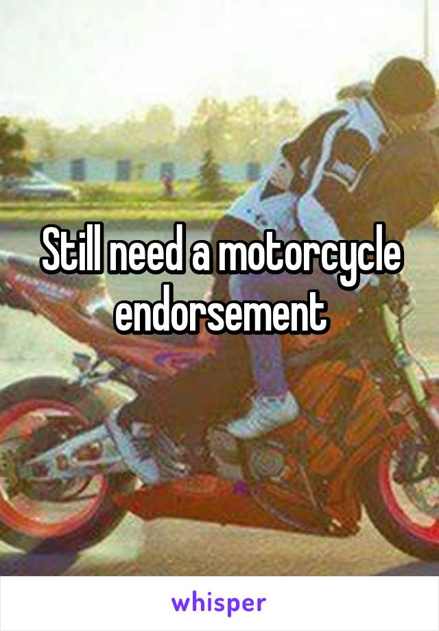 Still need a motorcycle endorsement
 