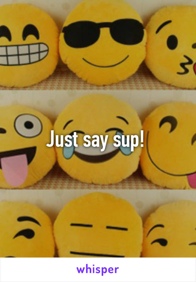 Just say sup! 