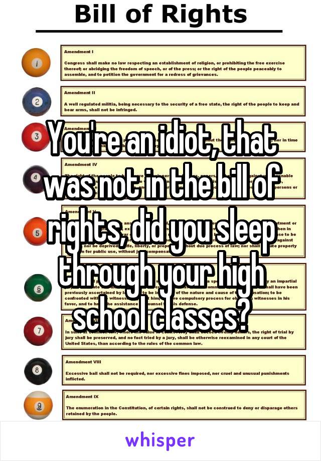 You're an idiot, that was not in the bill of rights, did you sleep through your high school classes?