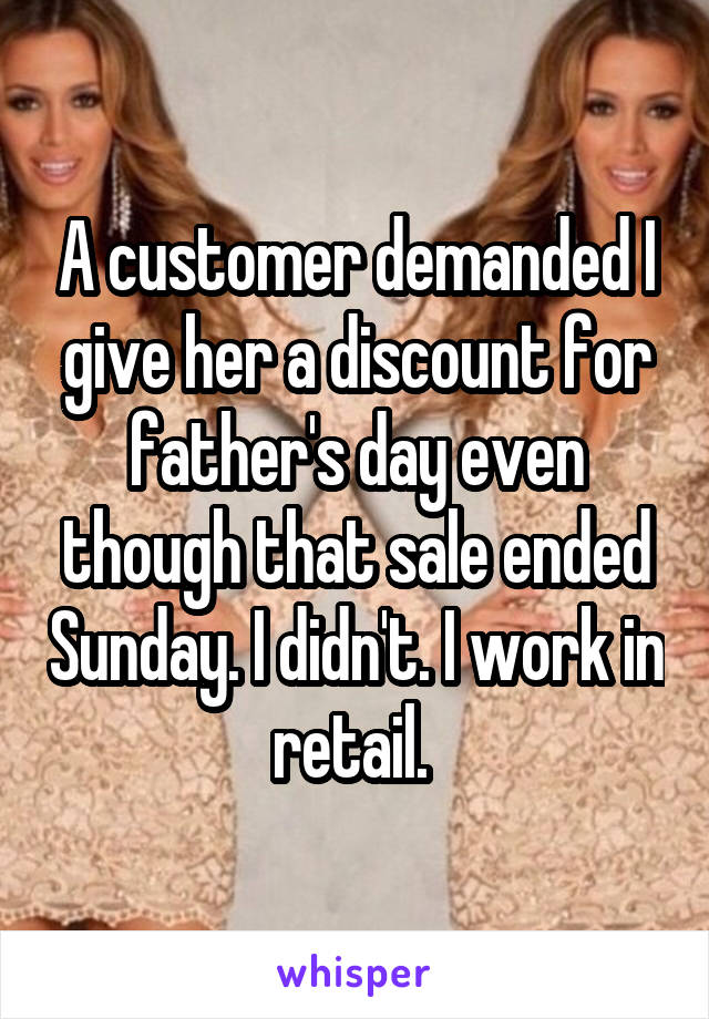 A customer demanded I give her a discount for father's day even though that sale ended Sunday. I didn't. I work in retail. 