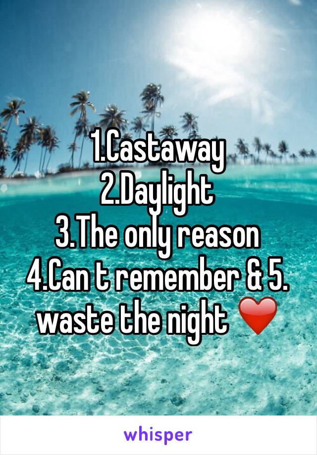1.Castaway
2.Daylight
3.The only reason 
4.Can t remember & 5. waste the night ❤️